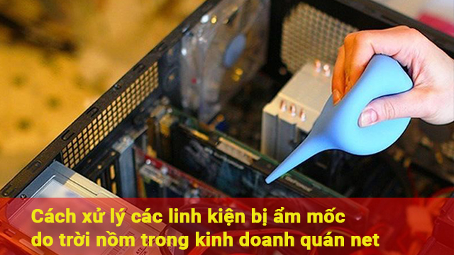 Cách xử lý các linh kiện bị ẩm mốc do trời nồm trong kinh doanh quán net